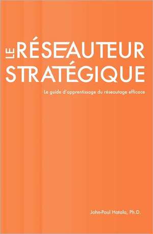 Le Reseauteur Strategique: Le Guide D'Apprentissage Du Reseautage Efficace de John-Paul Hatala Ph. D.