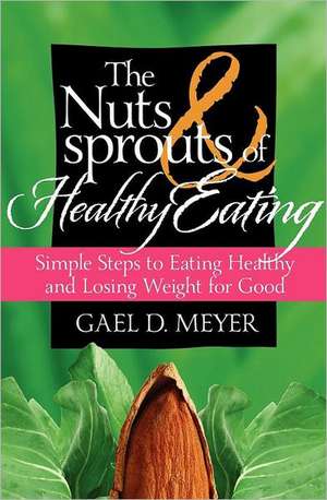 The Nuts and Sprouts of Healthy Eating...: Getting Healthy and Losing Weight for Good de Gael D. Meyer