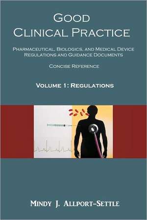 Good Clinical Practice: Pharmaceutical, Biologics, and Medical Device Regulations and Guidance Documents Concise Reference; Volume 1, Regulati de Mindy J. Allport-Settle