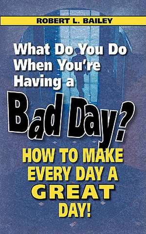 What Do You Do When You're Having a Bad Day? How to Make Every Day a Great Day! de Robert L. Bailey