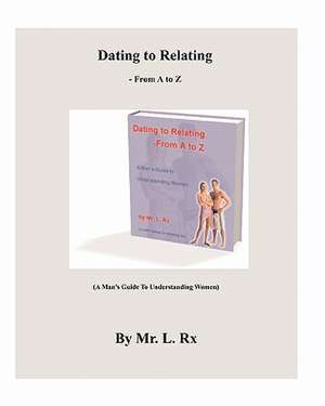 Dating to Relating - From A to Z: (A Man's Guide to Understanding Women) de MR L. Rx