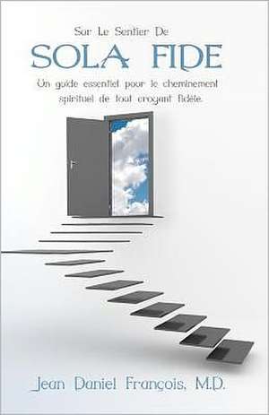 Sur Le Sentier de Sola Fide: An Essential Guide for the Spiritual Development of All Devout Believers. de Jean Daniel Francois M. D.