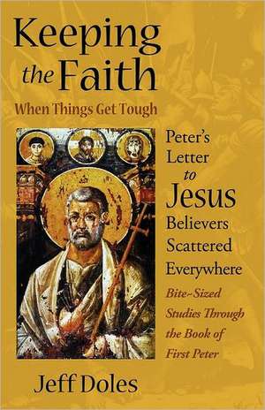 Keeping the Faith When Things Get Tough: Peter's Letter to Jesus Believers Scattered Everywhere de Jeff Doles