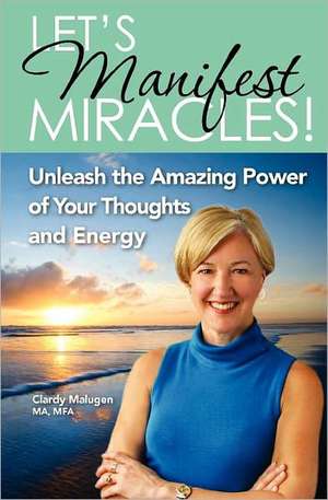 Let's Manifest Miracles: Unleash the Amazing Power of Your Thoughts and Energy de Clardy Malugen Ma