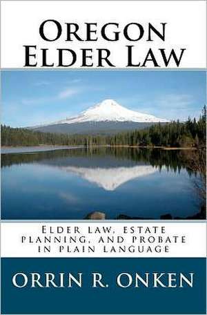 Oregon Elder Law: Elder Law, Estate Planning, and Probate in Plain Language de Orrin R. Onken