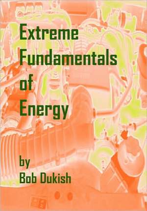 Extreme Fundamentals of Energy: Alternative Energy and Green Technology de Bob Dukish