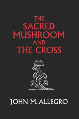 The Sacred Mushroom and the Cross: A Study of the Nature and Origins of Christianity Within the Fertility Cults of the Ancient Near East de J. R. Irvin