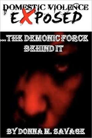 Domestic Violence Exposed: ...the Demonic Force Behind It de Donna M. Savage