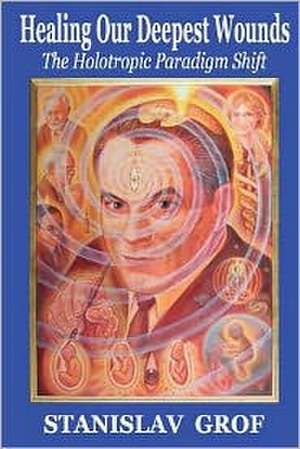 Healing Our Deepest Wounds: The Holotropic Paradigm Shift de Stanislav Grof M. D.