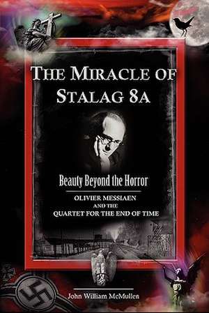 The Miracle of Stalag 8a - Beauty Beyond the Horror: Olivier Messiaen and the Quartet for the End of Time de John William McMullen