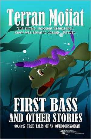 First Bass and Other Stories: 99.44% True Tales of an Outdoorswoman de Terran Moffat