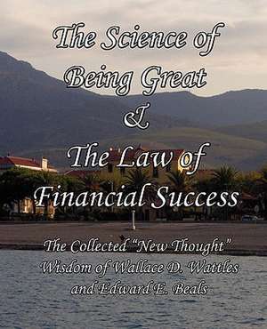 The Science of Being Great & the Law of Financial Success: The Collected New Thought Wisdom of Wallace D. Wattles and Edward E. Beals de Wallace D Wattles