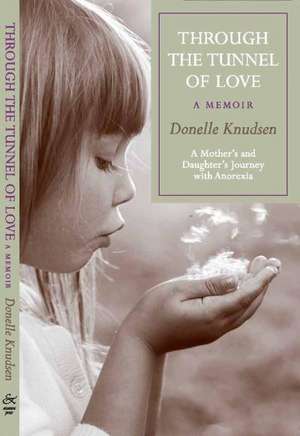 Through the Tunnel of Love - A Memoir: A Mother's and Daughter's Journey with Anorexia de Donnelle Knudsen