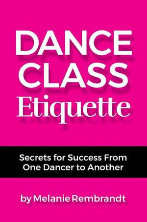 Dance Class Etiquette: - Secrets for Success From One Dancer to Another de Melanie Rembrandt