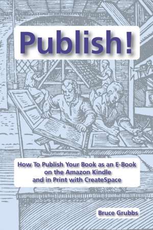 Publish!: How to Publish Your Book as an E-Book on the Amazon Kindle and in Print with Createspace de Bruce Grubbs