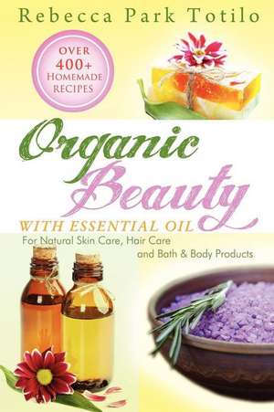 Organic Beauty with Essential Oil de Rebecca Park Totilo