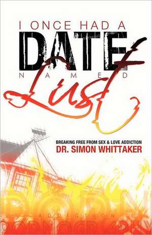 I Once Had a Date Named Lust: Breaking Free from Sex & Love Addiction de Simon Whittaker