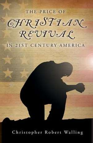 The Price of Christian Revival in 21st Century America de Christopher Robert Walling