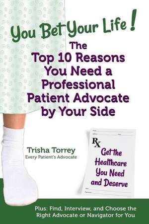 You Bet Your Life! the Top 10 Reasons You Need a Professional Patient Advocate by Your Side de Trisha Torrey