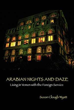 Arabian Nights and Daze: Living in Yemen with the Foreign Service de Susan Clough Wyatt