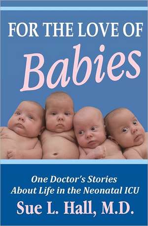 For the Love of Babies: One Doctor's Stories about Life in the Neonatal ICU de Sue L. Hall M. D.