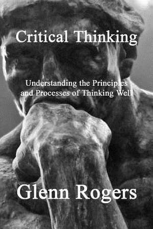 Critical Thinking: Understanding the Principles and Processes of Thinking Well de Glenn Rogers