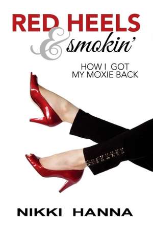 Red Heels and Smokin': How I Got My Moxie Back de Nikki Hanna