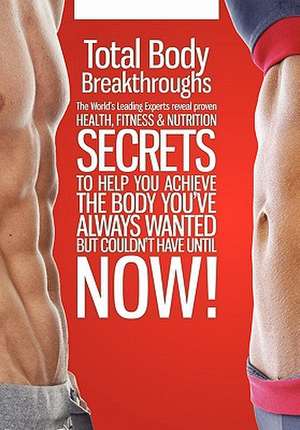 Total Body Breakthroughs: The World's Leading Experts Reveal Proven Health, Fitness & Nutrition Secrets to Help You Achieve the Body You've Alwa de CelebrityPress