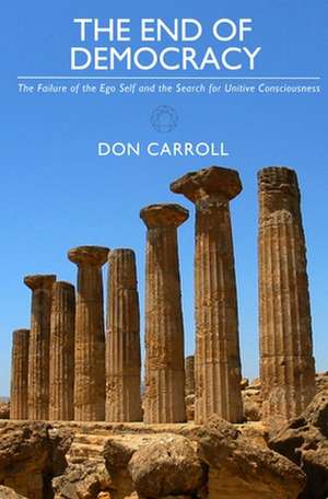 The End of Democracy: The Failure of the Ego Self and the Search for Unitive Consciousness de Don Carroll