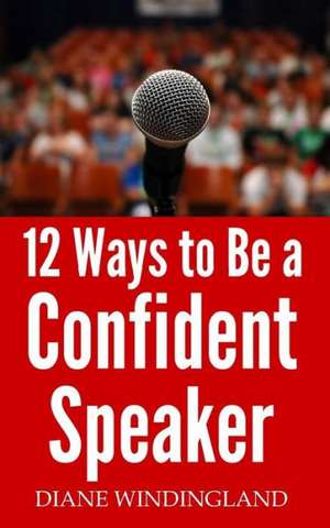 12 Ways to Be a Confident Speaker: Powerful Public Speaking Skills & Presentation Strategies for Confident Communication Or, How to Create the Purrfect S de Diane Windingland