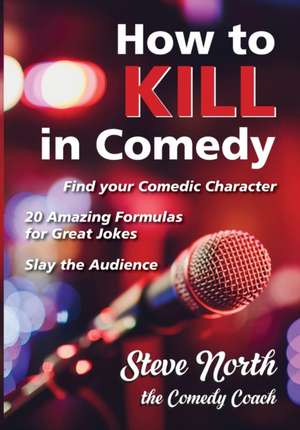 How to Kill in Comedy: Find your Comedic Character, 20 Amazing Formulas for Great Jokes, Slay the Audience de Steve North