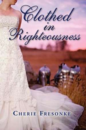 Clothed in Righteousness: Adorned in the Fine Linen and Breastplate of Righteousness de Cherie Fresonke