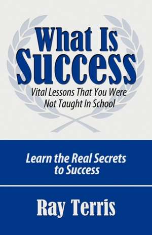 What Is Success?: Vital Lessons That You Were Not Taught in School de Ray Terris