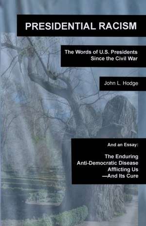 Presidential Racism: The Words of U.S. Presidents Since the Civil War; And an Essay: The Enduring Anti-Democratic Disease Afflicting Us--An de John L. Hodge