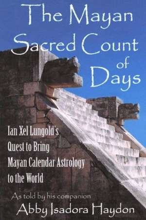 The Mayan Sacred Count of Days: Ian Xel Lungold's Quest to Bring Mayan Calender Astrology to the World de Abby Isadora Haydon