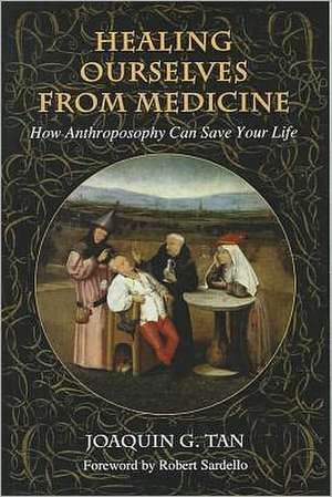 Healing Ourselves from Medicine: How Anthroposophy Can Save Your Life de Joaquin G. Tan