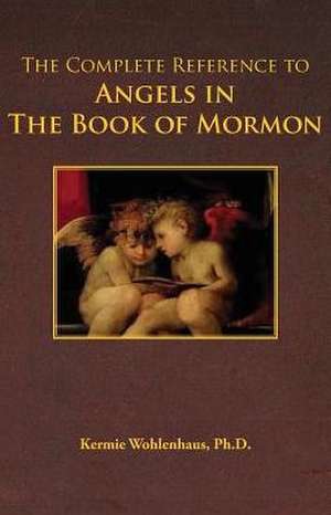 The Complete Reference to Angels in the Book of Mormon de Kermie Wohlenhaus