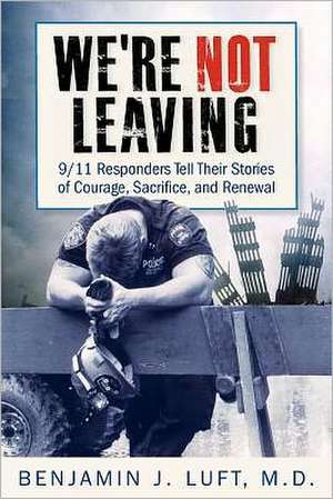 We're Not Leaving: 9/11 Responders Tell Their Stories of Courage, Sacrifice, and Renewal de Benjamin J. Luft