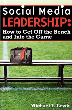 Social Media Leadership: How to Get Off the Bench and Into the Game de Michael F. Lewis