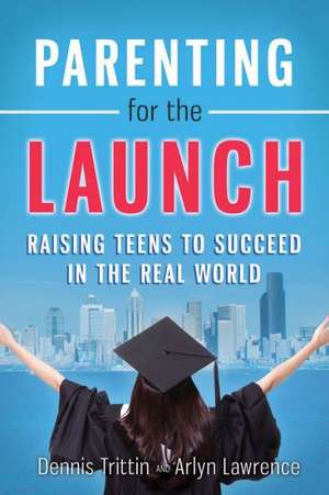 Parenting for the Launch: Raising Teens to Succeed in the Real World de Dennis Trittin