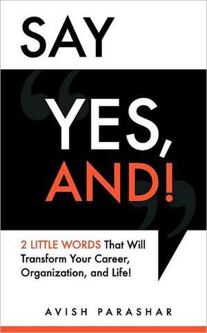 Say Yes, And!: 2 Little Words That Will Transform Your Career, Organization, and Life! de Avish Parashar