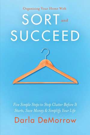 Organizing Your Home With Sort and Succeed: Five Simple Steps to Stop Clutter Before It Starts, Save Money, & Simplify Your Life de Darla DeMorrow