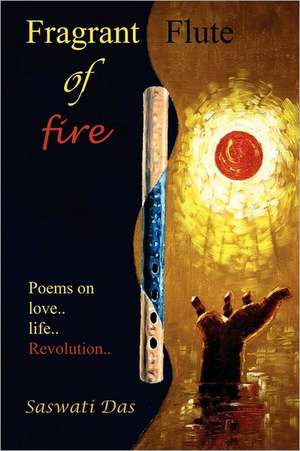 Fragrant Flute of Fire: Poems on Love...Life...Revolution de Saswati Das