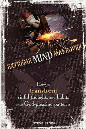 Extreme Mind Makeover: How to Transform Sinful Thoughts and Patterns Into God-Pleasing Habits de Steve Etner