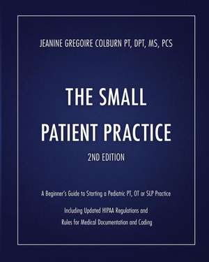 The Small Patient Practice: A Beginner's Guide to Starting a Pediatric Pt, OT or SLP Practice de Jeanine Gregoire Colburn Dpt