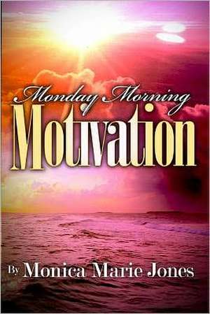 Monday Morning Motivation: Inspirational Messages That Motivate You to Start Your Week Off Right de Monica Marie Jones