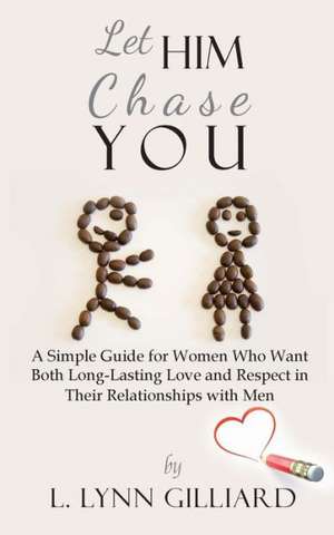 Let Him Chase You: A Simple Guide for Women Who Want Both Long-Lasting Love and Respect in Their Relationships with Men de L. Lynn Gilliard