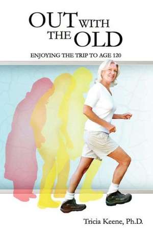 Out with the Old: Enjoying the Trip to Age 120 de Tricia Keene Ph. D.