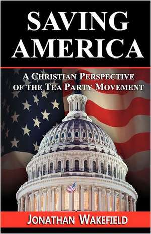 Saving America - A Christian Perspective of the Tea Party Movement de Jonathan Wakefield