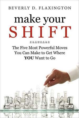 Make Your Shift: The Five Most Powerful Moves You Can Make to Get Where You Want to Go de Beverly D. Flaxington